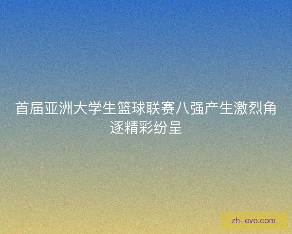 首届亚洲大学生篮球联赛八强产生激烈角逐精彩纷呈
