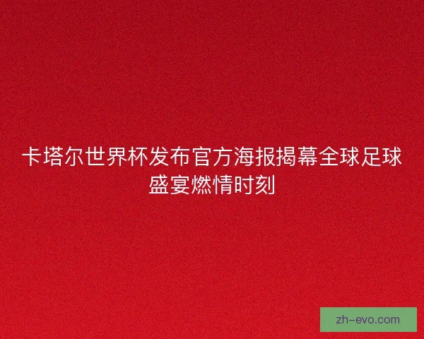 卡塔尔世界杯发布官方海报揭幕全球足球盛宴燃情时刻